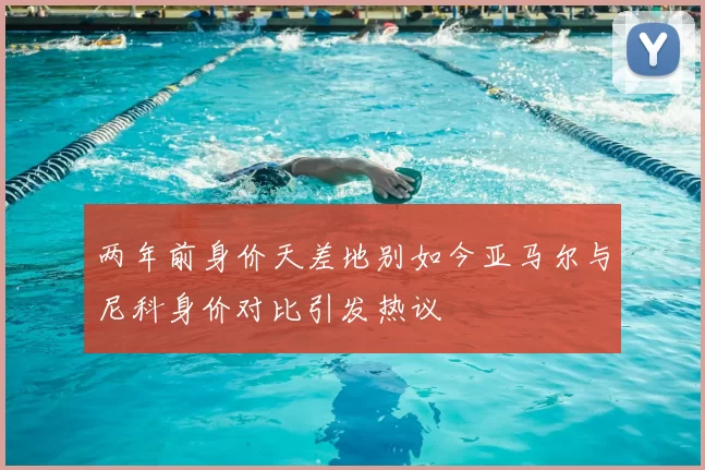 两年前身价天差地别如今亚马尔与尼科身价对比引发热议
