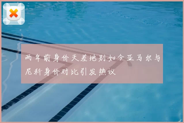 两年前身价天差地别如今亚马尔与尼科身价对比引发热议
