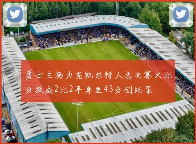 勇士主场力克凯尔特人总决赛大比分扳成2比2平库里43分创纪录