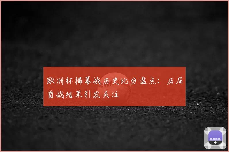欧洲杯揭幕战历史比分盘点：历届首战结果引发关注