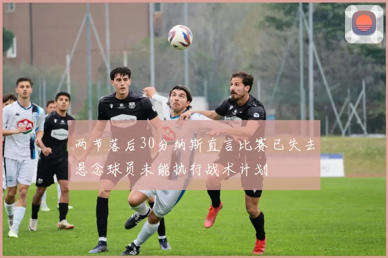 两节落后30分纳斯直言比赛已失去悬念球员未能执行战术计划