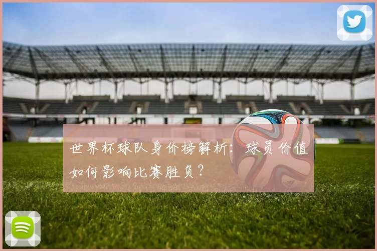 世界杯球队身价榜解析：球员价值如何影响比赛胜负？