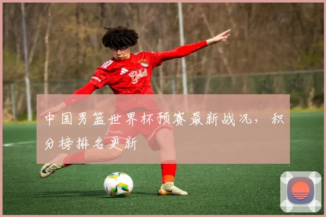 中国男篮世界杯预赛最新战况,积分榜排名更新