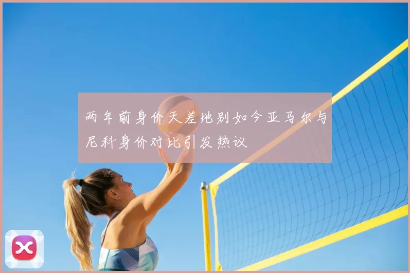 两年前身价天差地别如今亚马尔与尼科身价对比引发热议