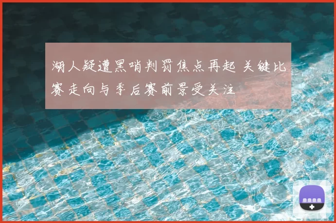 湖人疑遭黑哨判罚焦点再起 关键比赛走向与季后赛前景受关注