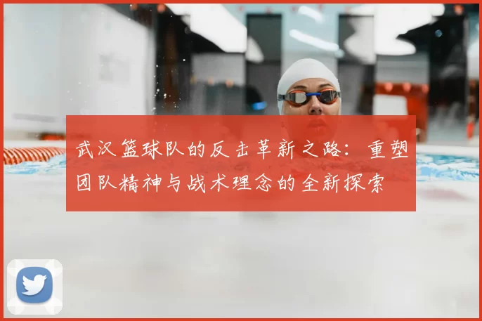 武汉篮球队的反击革新之路:重塑团队精神与战术理念的全新探索