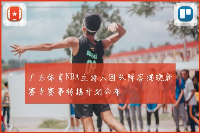 广东体育NBA主持人团队阵容揭晓新赛季赛事转播计划公布