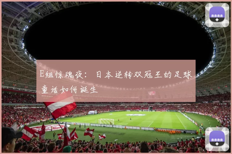 E组惊魂夜:日本逆转双冠王的足球童话如何诞生