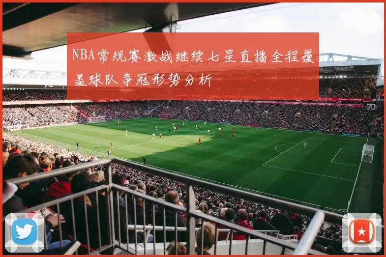NBA常规赛激战继续七星直播全程覆盖球队争冠形势分析