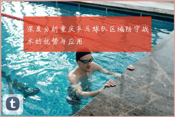 深度分析重庆乒乓球队区域防守战术的优势与应用