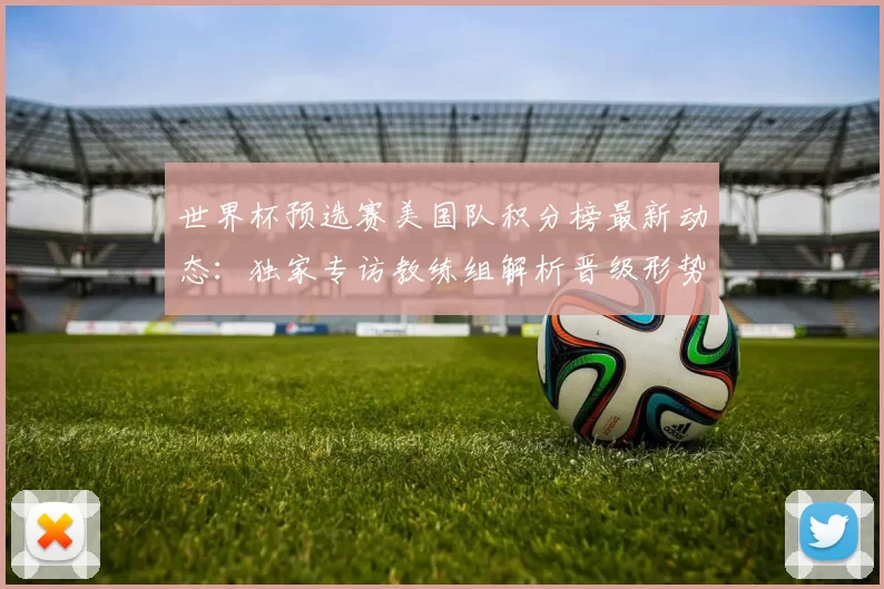 世界杯预选赛美国队积分榜最新动态:独家专访教练组解析晋级形势