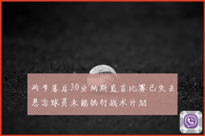 两节落后30分纳斯直言比赛已失去悬念球员未能执行战术计划