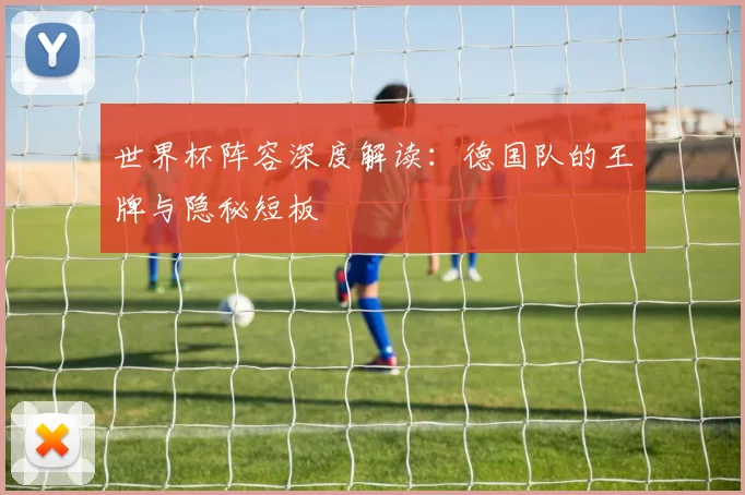 世界杯阵容深度解读：德国队的王牌与隐秘短板