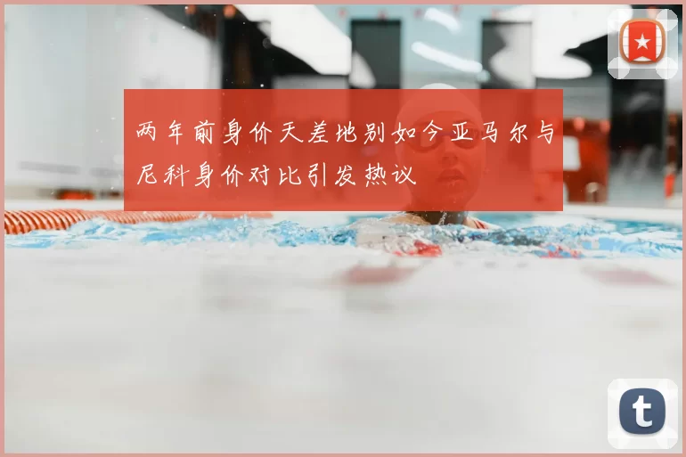 两年前身价天差地别如今亚马尔与尼科身价对比引发热议