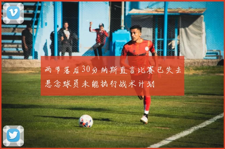 两节落后30分纳斯直言比赛已失去悬念球员未能执行战术计划