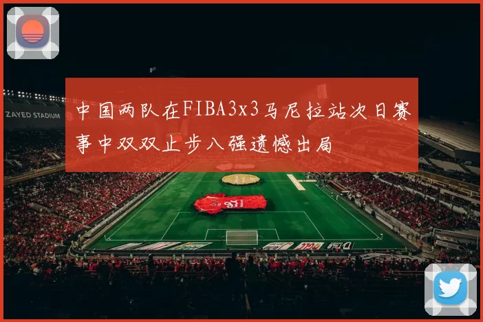 中国两队在FIBA3x3马尼拉站次日赛事中双双止步八强遗憾出局