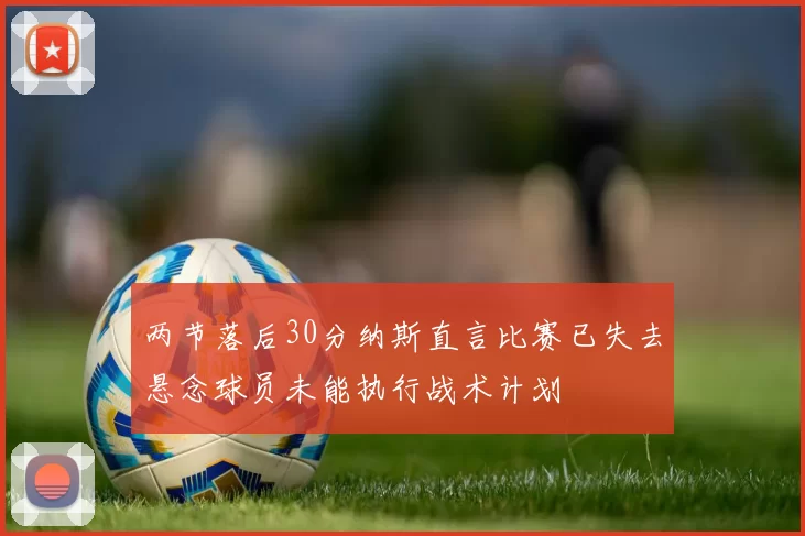 两节落后30分纳斯直言比赛已失去悬念球员未能执行战术计划