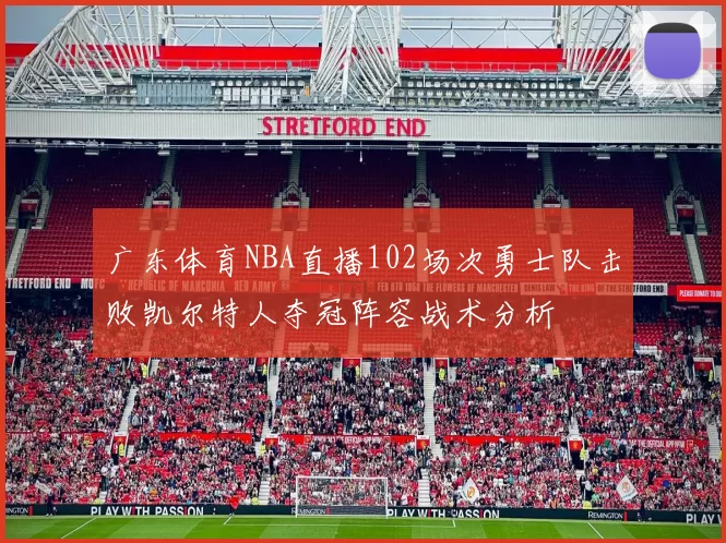 广东体育NBA直播102场次勇士队击败凯尔特人夺冠阵容战术分析