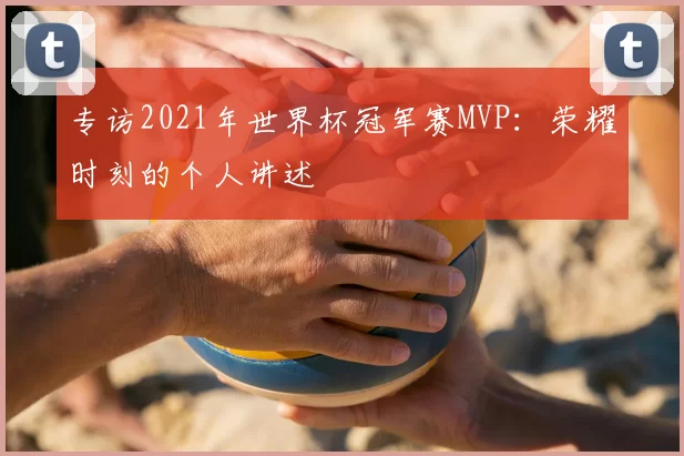 专访2021年世界杯冠军赛MVP:荣耀时刻的个人讲述