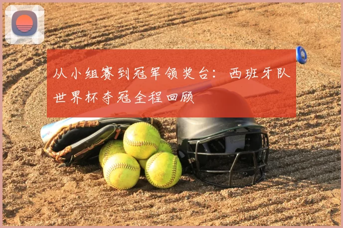 从小组赛到冠军领奖台：西班牙队世界杯夺冠全程回顾