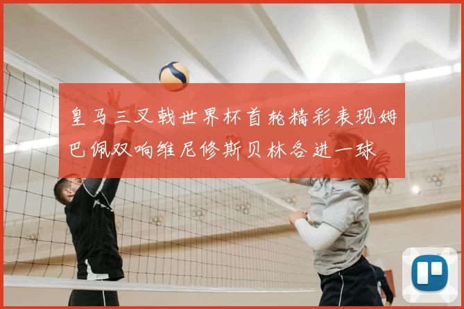皇马三叉戟世界杯首轮精彩表现姆巴佩双响维尼修斯贝林各进一球