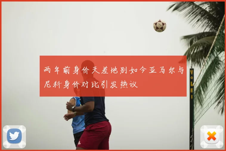 两年前身价天差地别如今亚马尔与尼科身价对比引发热议