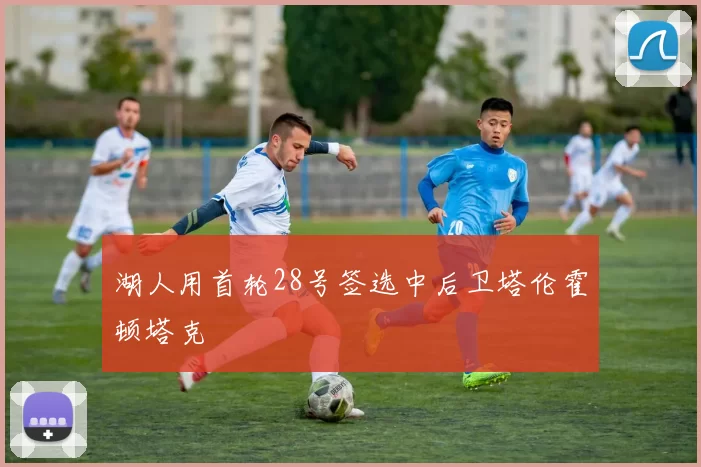 湖人用首轮28号签选中后卫塔伦霍顿塔克