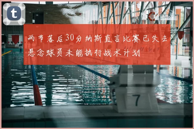 两节落后30分纳斯直言比赛已失去悬念球员未能执行战术计划