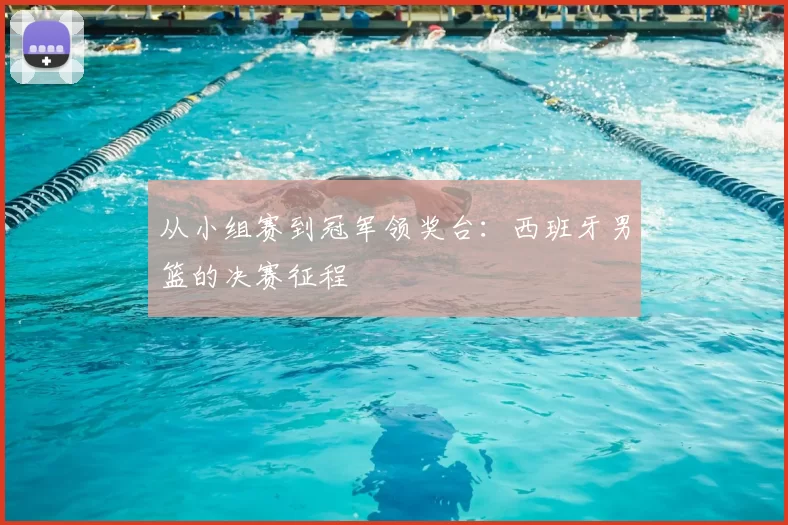 从小组赛到冠军领奖台:西班牙男篮的决赛征程