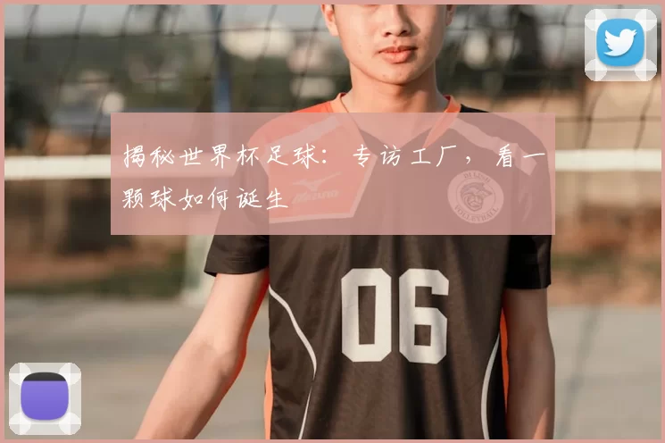 揭秘世界杯足球:专访工厂,看一颗球如何诞生