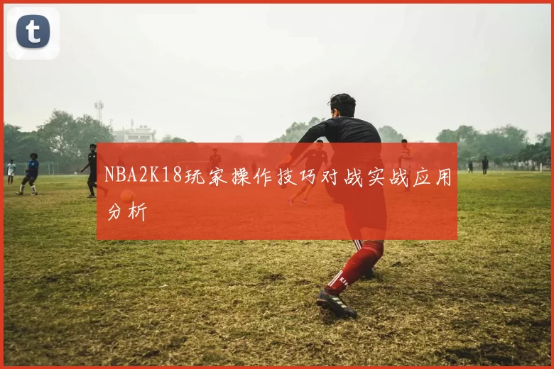 NBA2K18玩家操作技巧对战实战应用分析