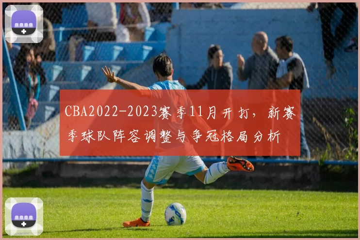 CBA2022-2023赛季11月开打,新赛季球队阵容调整与争冠格局分析