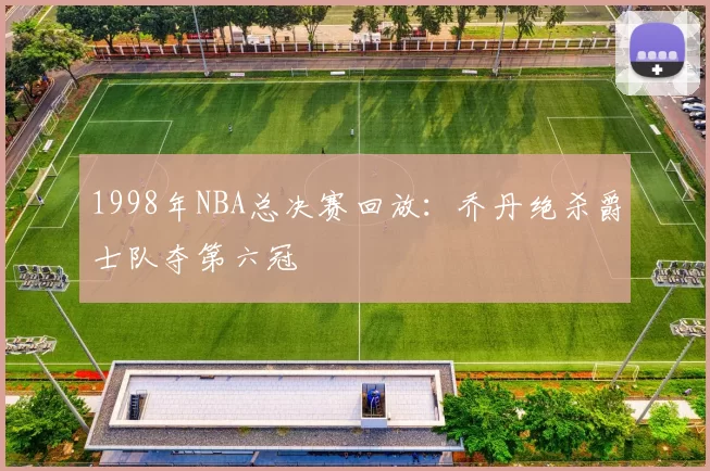 1998年NBA总决赛回放：乔丹绝杀爵士队夺第六冠