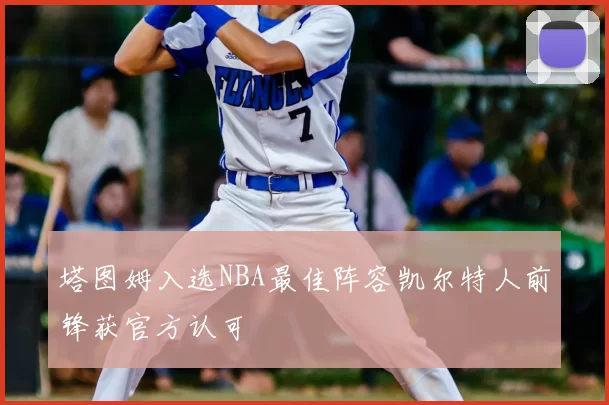 塔图姆入选NBA最佳阵容凯尔特人前锋获官方认可