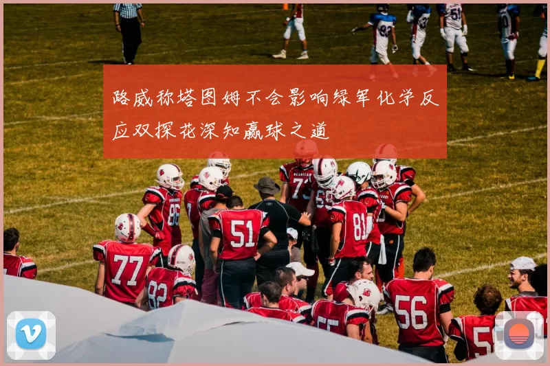 路威称塔图姆不会影响绿军化学反应双探花深知赢球之道