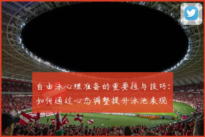 自由泳心理准备的重要性与技巧：如何通过心态调整提升泳池表现