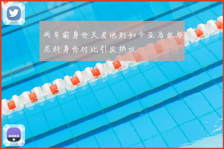 两年前身价天差地别如今亚马尔与尼科身价对比引发热议