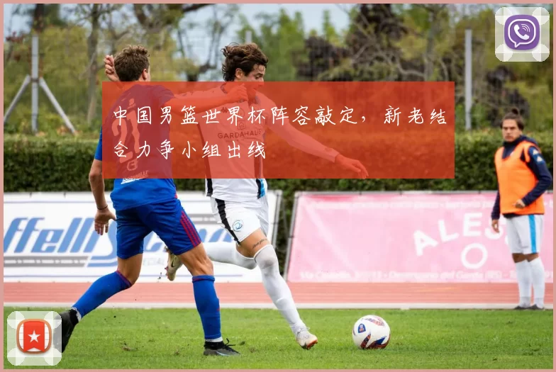 中国男篮世界杯阵容敲定，新老结合力争小组出线