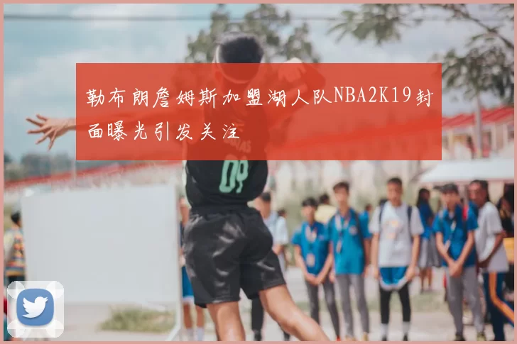 勒布朗詹姆斯加盟湖人队NBA2K19封面曝光引发关注