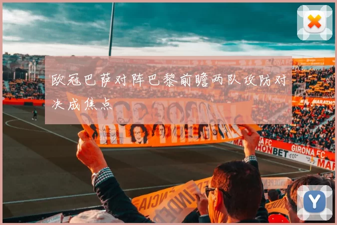 欧冠巴萨对阵巴黎前瞻两队攻防对决成焦点