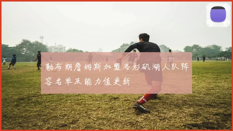 勒布朗詹姆斯加盟洛杉矶湖人队阵容名单及能力值更新