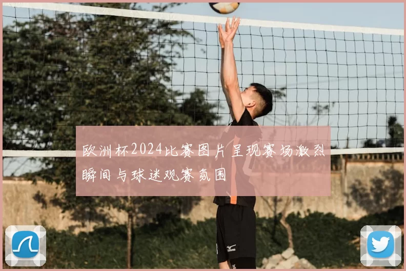 欧洲杯2024比赛图片呈现赛场激烈瞬间与球迷观赛氛围