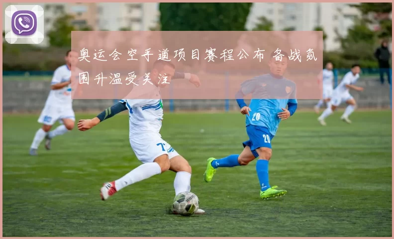 奥运会空手道项目赛程公布 备战氛围升温受关注