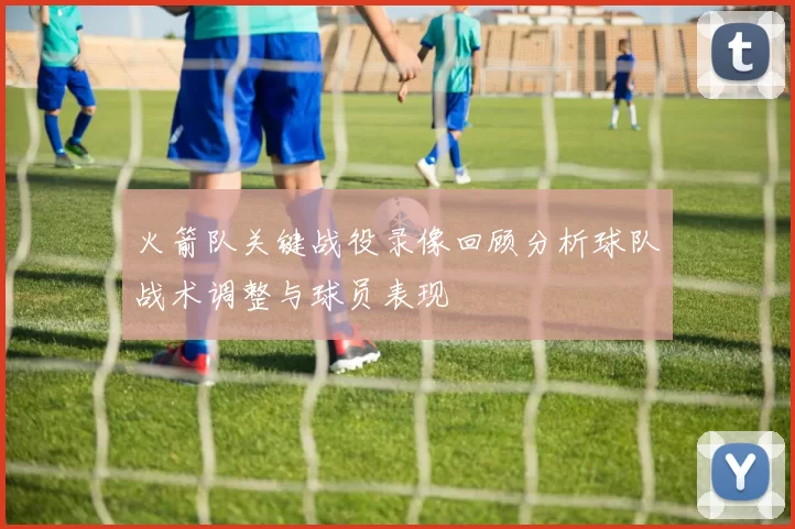 火箭队关键战役录像回顾分析球队战术调整与球员表现