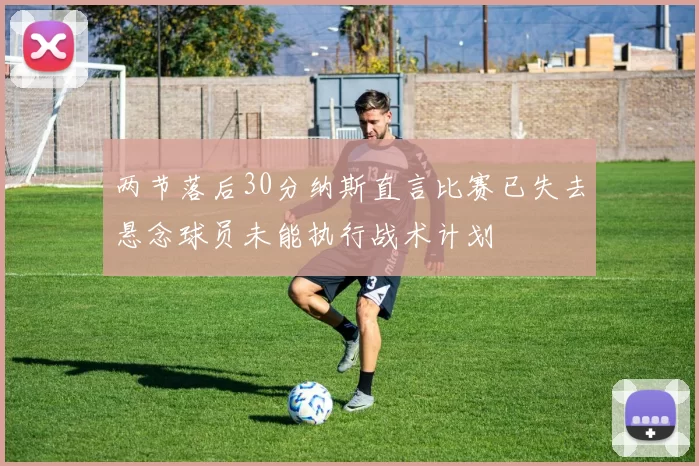 两节落后30分纳斯直言比赛已失去悬念球员未能执行战术计划