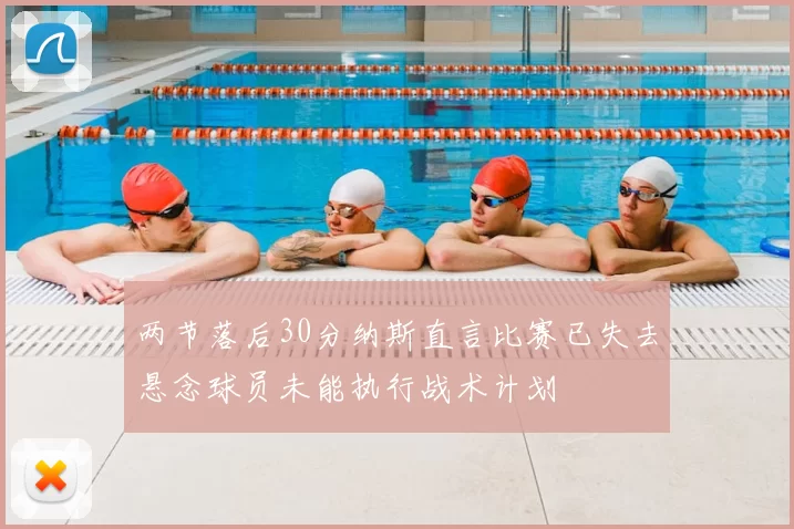 两节落后30分纳斯直言比赛已失去悬念球员未能执行战术计划