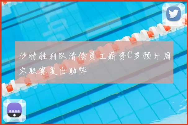 沙特胜利队清偿员工薪资C罗预计周末联赛复出助阵