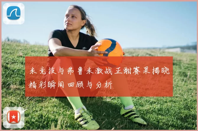米竞技与弗鲁米激战正酣赛果揭晓精彩瞬间回顾与分析