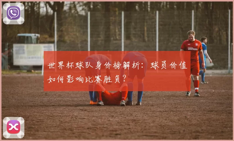 世界杯球队身价榜解析:球员价值如何影响比赛胜负?