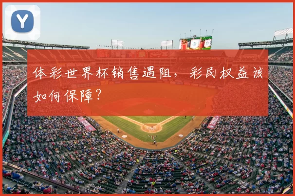 体彩世界杯销售遇阻，彩民权益该如何保障？